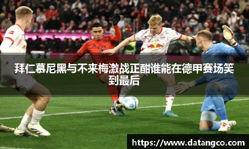 拜仁慕尼黑与不来梅激战正酣谁能在德甲赛场笑到最后