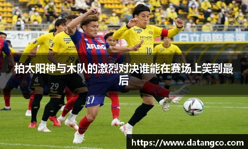柏太阳神与木队的激烈对决谁能在赛场上笑到最后