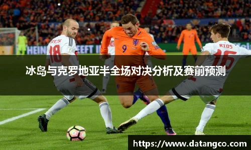 冰岛与克罗地亚半全场对决分析及赛前预测