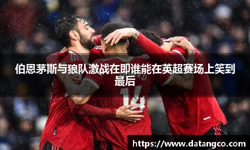 伯恩茅斯与狼队激战在即谁能在英超赛场上笑到最后